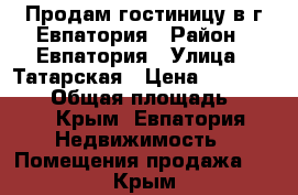 Продам гостиницу в г.Евпатория › Район ­ Евпатория › Улица ­ Татарская › Цена ­ 16 000 000 › Общая площадь ­ 340 - Крым, Евпатория Недвижимость » Помещения продажа   . Крым